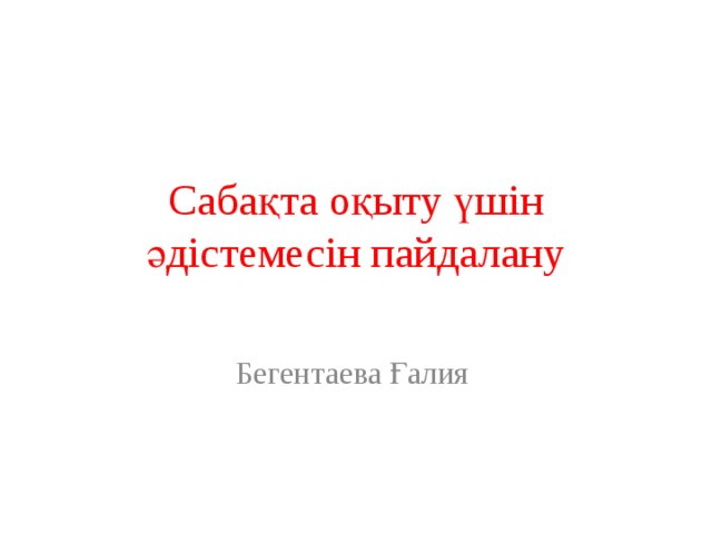Сабақта оқыту үшін әдістемесін пайдалану Бегентаева Ғалия 