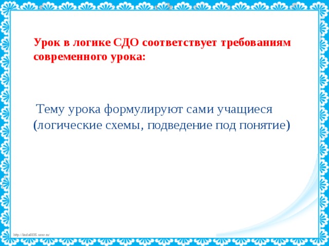   Урок в логике СДО соответствует требованиям современного урока:      Тему урока формулируют сами учащиеся  (логические схемы, подведение под понятие)           