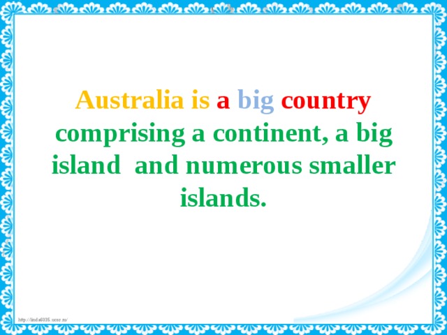   Australia is  a  big  country comprising a continent, a big island  and numerous smaller islands. 