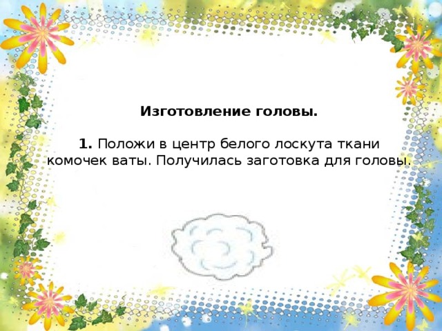 Изготовление головы.     1. Положи в центр белого лоскута ткани комочек ваты. Получилась заготовка для головы.   