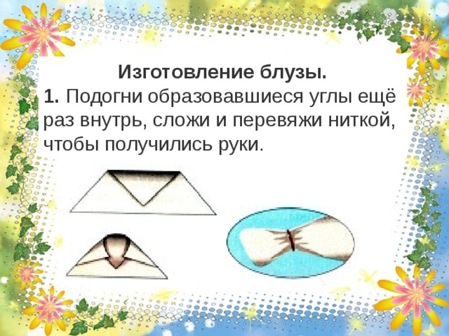 Изготовление блузы. 1. Подогни образовавшиеся углы ещё раз внутрь, сложи и перевяжи ниткой, чтобы получились руки. 