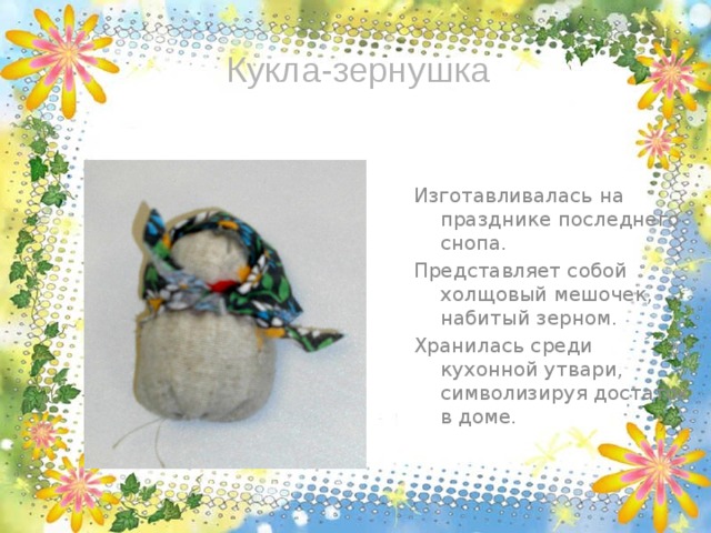 Кукла-зернушка Изготавливалась на празднике последнего снопа. Представляет собой холщовый мешочек, набитый зерном. Хранилась среди кухонной утвари, символизируя достаток в доме. 