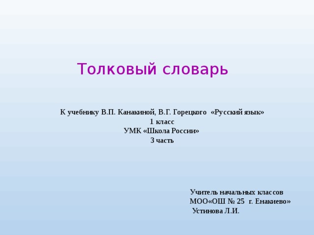 Толковый словарь К учебнику В.П. Канакиной, В.Г. Горецкого «Русский язык» 1 класс УМК «Школа России» 3 часть Учитель начальных классов МОО«ОШ № 25 г. Енакиево»  Устинова Л.И. 