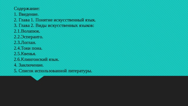 Содержание:  1. Введение.  2. Глава 1. Понятие искусственный язык.  3. Глава 2. Виды искусственных языков:  2.1.Волапюк.  2.2.Эсперанто.  2.3.Логлан.  2.4.Токи пона.  2.5.Квенья.  2.6.Клингонский язык.  4. Заключение.  5. Список использованной литературы.    