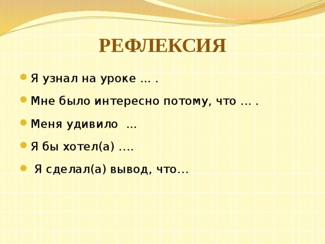 Рефлексия Я узнал на уроке ... . Мне было интересно потому, что ... . Меня удивило ... Я бы хотел(а) ….  Я сделал(а) вывод, что… 