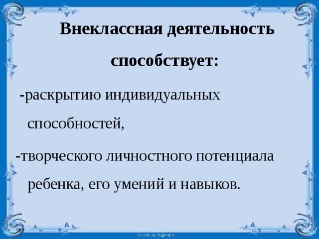     -раскрытию индивидуальных способностей, -творческого личностного потенциала ребенка, его умений и навыков. Внеклассная деятельность способствует: 