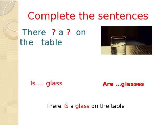 Complete the sentences  There ? a ? on the table Is … glass Are …glasses There IS a glass on the table 
