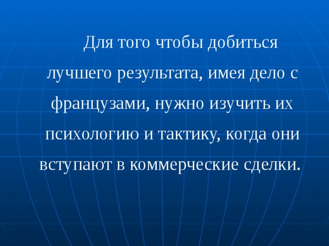 Для того чтобы добиться лучшего результата, имея дело с французами, нужно изучить их психологию и тактику, когда они вступают в коммерческие сделки. 