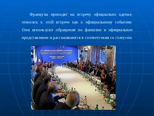 Французы приходят на встречу официально одетые, относясь к этой встрече как к официальному событию.  Они используют обращение по фамилии и официальное представление и рассаживаются в соответствии со статусом.   