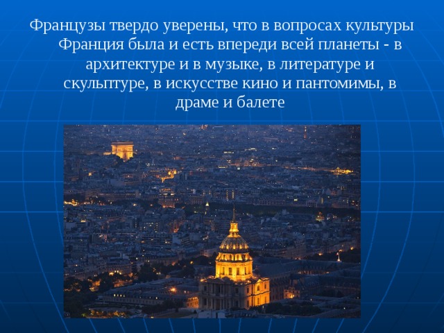 Французы твердо уверены, что в вопросах культуры Фран­ция была и есть впереди всей планеты - в архитектуре и в музыке, в литературе и скульптуре, в искусстве кино и пан­томимы, в драме и балете 