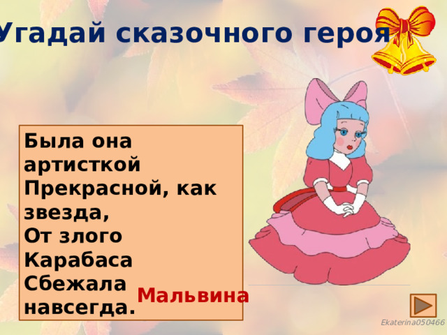 Угадай сказочного героя Была она артисткой Прекрасной, как звезда, От злого Карабаса Сбежала навсегда. Мальвина 