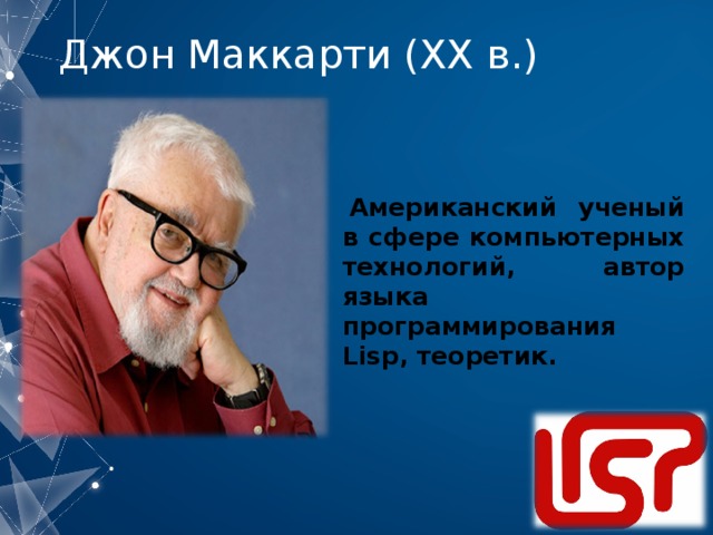 Джон Маккарти ( XX в. )    Американский ученый в сфере компьютерных технологий, автор языка программирования Lisp, теоретик.