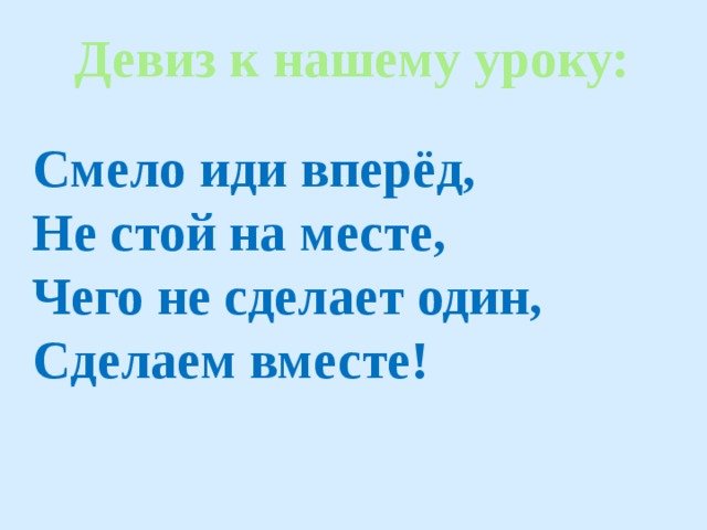 Девиз к нашему уроку:   Смело иди вперёд, Не стой на месте, Чего не сделает один, Сделаем вместе! 