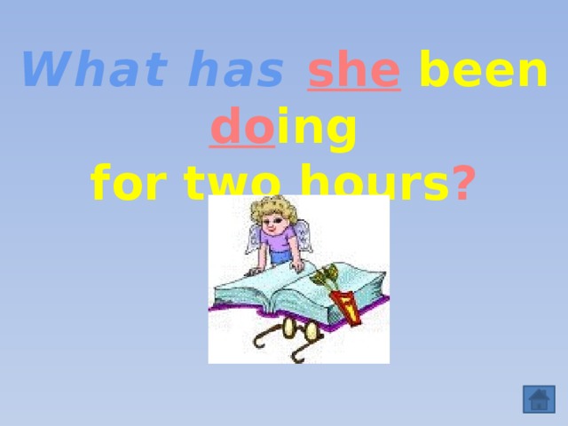 What has  she  been do ing  for two hours ?  