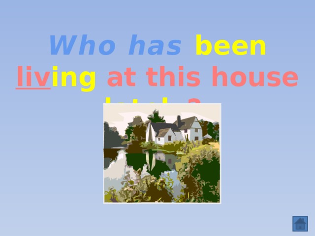 Who has  been liv ing at this house lately ?  