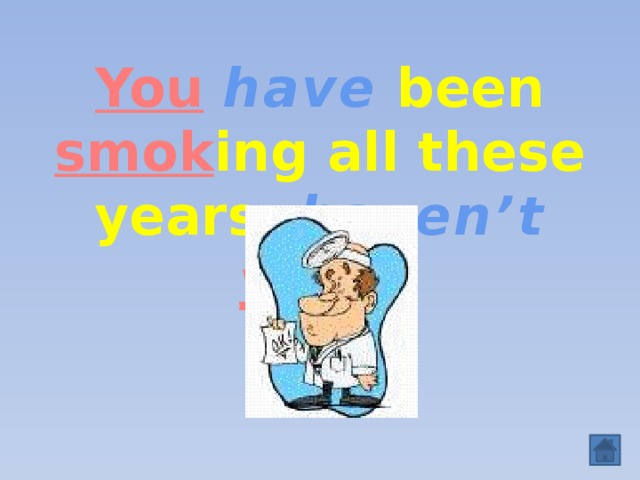 You  have  been smok ing all these years , haven’t y ou?   