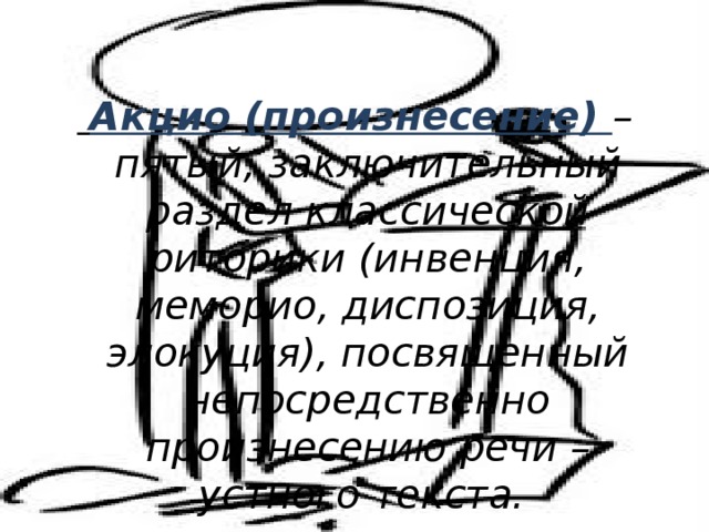  Акцио (произнесение) – пятый, заключительный раздел классической риторики (инвенция, меморио, диспозиция, элокуция), посвященный непосредственно произнесению речи – устного текста. 