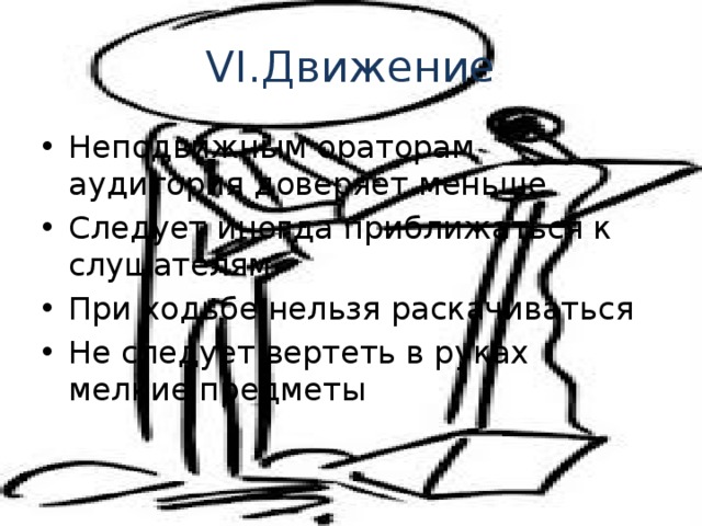 VI.Движение Неподвижным ораторам аудитория доверяет меньше Следует иногда приближаться к слушателям При ходьбе нельзя раскачиваться Не следует вертеть в руках мелкие предметы 