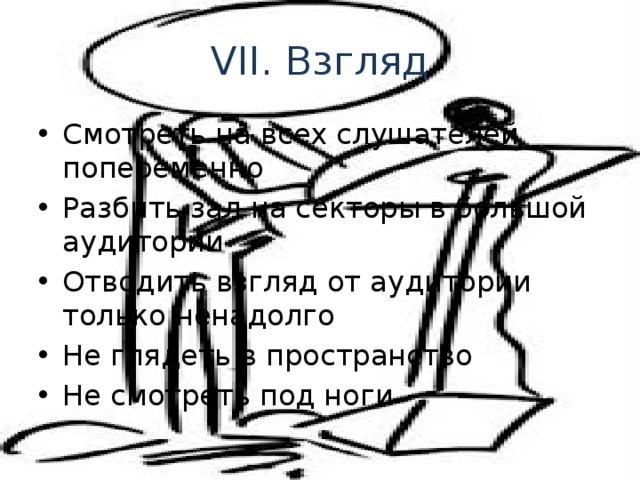 VII. Взгляд Смотреть на всех слушателей попеременно Разбить зал на секторы в большой аудитории Отводить взгляд от аудитории только ненадолго Не глядеть в пространство Не смотреть под ноги 