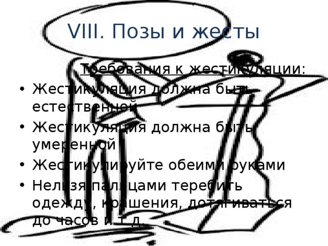 VIII. Позы и жесты  Требования к жестикуляции : Жестикуляция должна быть естественной Жестикуляция должна быть умеренной Жестикулируйте обеими руками Нельзя пальцами теребить одежду, крашения, дотягиваться до часов и т.д. 