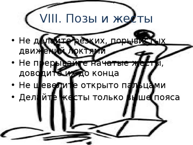VIII. Позы и жесты Не делайте резких, порывистых движений локтями Не прерывайте начатые жесты, доводите их до конца Не шевелите открыто пальцами Делайте жесты только выше пояса 