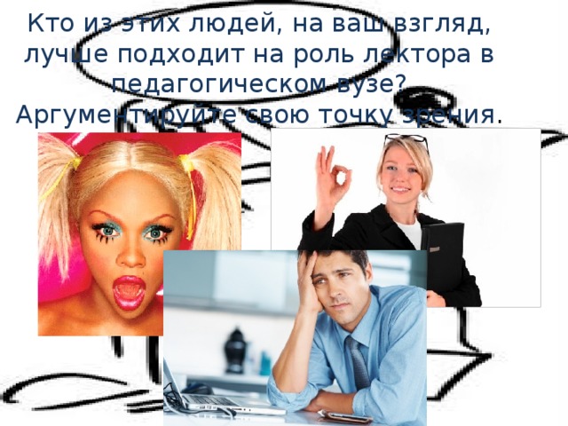 Кто из этих людей, на ваш взгляд,  лучше подходит на роль лектора в педагогическом вузе? Аргументируйте свою точку зрения . 