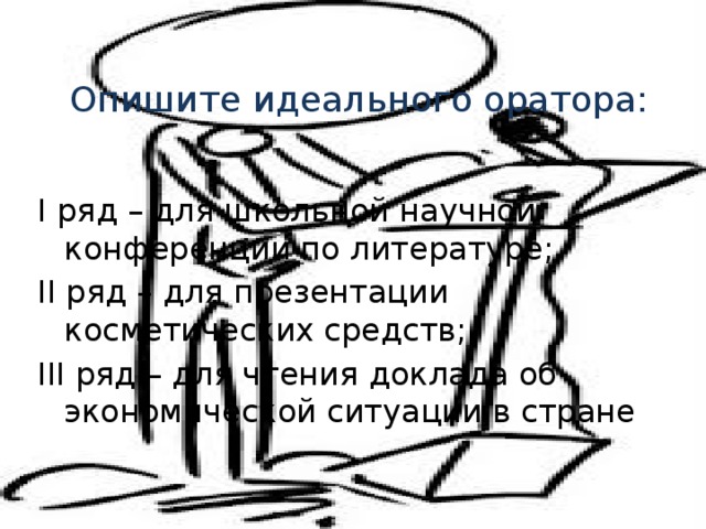 Опишите идеального оратора: I ряд – для школьной научной конференции по литературе; II ряд – для презентации косметических средств; III ряд – для чтения доклада об экономической ситуации в стране 