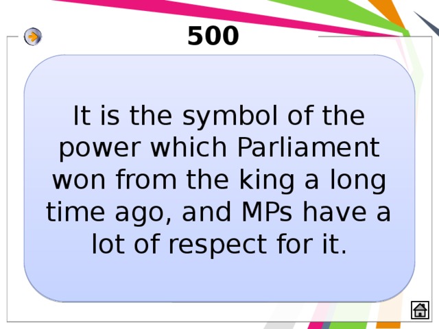 500 It is the symbol of the power which Parliament won from the king a long time ago, and MPs have a lot of respect for it. 