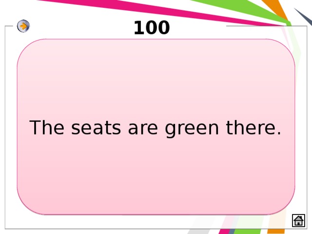 100 The seats are green there. 