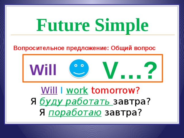 Future Simple Вопросительное предложение: Общий вопрос V…? Will Will  I  work  tomorrow? Я буду работать завтра? Я поработаю завтра? 
