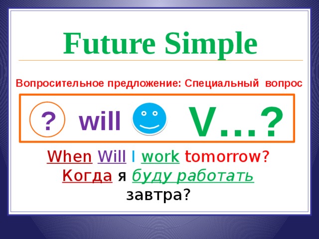 Future Simple Вопросительное предложение: Специальный вопрос V…? ? will When  Will  I  work  tomorrow? Когда я буду работать завтра? 