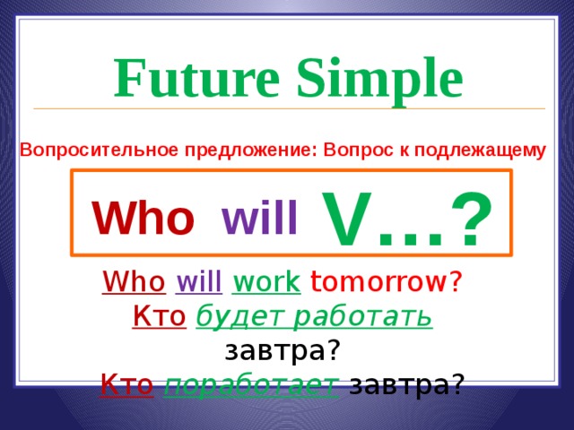 Future Simple Вопросительное предложение: Вопрос к подлежащему V…? Who will Who  will  work  tomorrow? Кто  будет работать завтра? Кто  поработает завтра? 