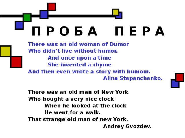 П Р О Б А П Е Р А There was an old woman of Dumor Who didn’t live without humor.  And once upon a time  She invented a rhyme And then even wrote a story with humour.  Alina Stepanchenko.  There was an old man of New York Who bought a very nice clock  When he looked at the clock  He went for a walk. That strange old man of new York.  Andrey Gvozdev.  
