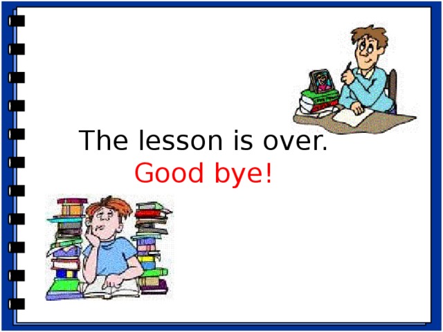 The lesson is over. Good bye! - Thank you very much for your active work. The lesson is over. Good-bye.   Домашние задание: p.126, ex. C.  