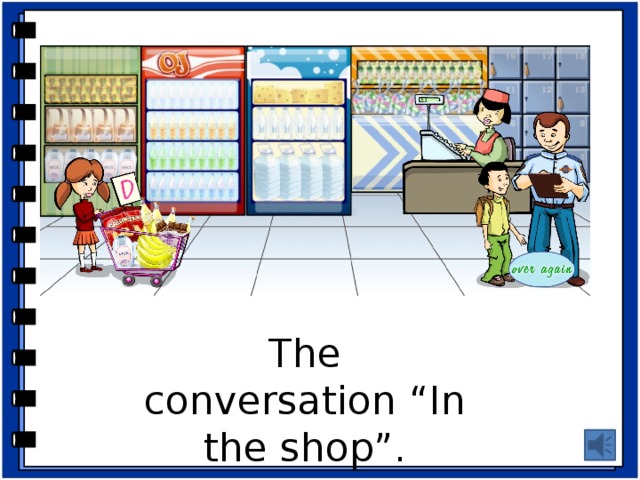 Ролевая игра.  - Do you like to go shopping? Let’s go to the shop and buy some food. - Look at the screen and listen to the conversation. What is the customer buying? - Act out the conversation. The conversation “In the shop”.  