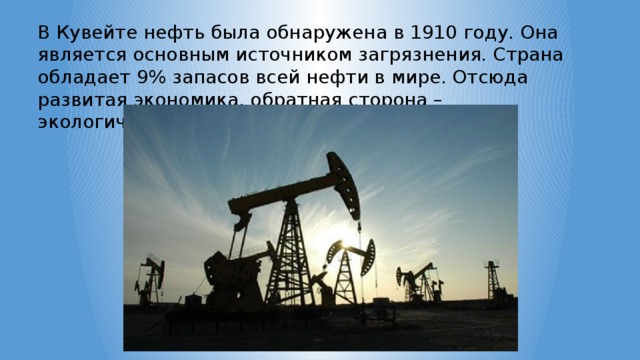 В Кувейте нефть была обнаружена в 1910 году. Она является основным источником загрязнения. Страна обладает 9% запасов всей нефти в мире. Отсюда развитая экономика, обратная сторона – экологические проблемы. 