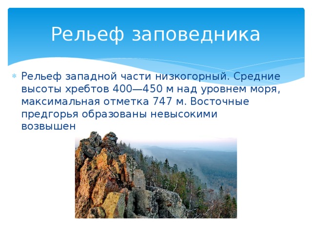 Рельеф заповедника Рельеф западной части низкогорный. Средние высоты хребтов 400—450 м над уровнем моря, максимальная отметка 747 м. Восточные предгорья образованы невысокими возвышенностями. 