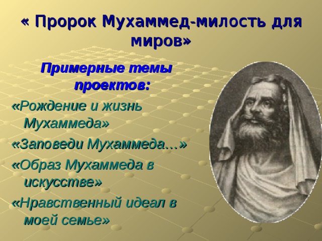 « Пророк Мухаммед-милость для миров» Примерные темы проектов: «Рождение и жизнь Мухаммеда» «Заповеди Мухаммеда…» «Образ Мухаммеда в искусстве» «Нравственный идеал в моей семье»