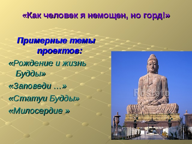 « Как человек я немощен, но горд!»    Примерные темы проектов: «Рождение и жизнь Будды» «Заповеди …» «Статуи Будды» «Милосердие »