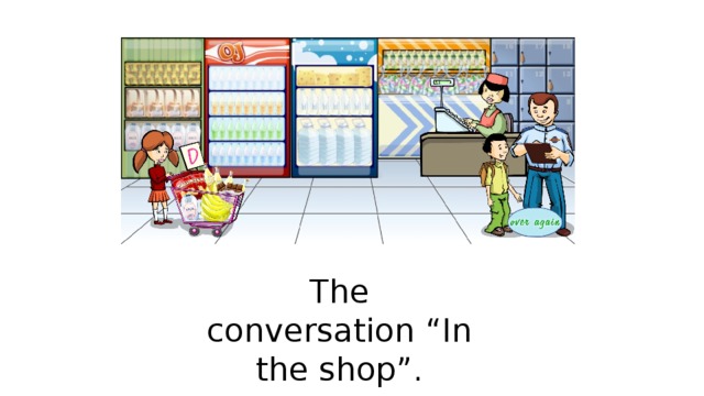 Ролевая игра.  - Do you like to go shopping? Let’s go to the shop and buy some food. - Look at the screen and listen to the conversation. What is the customer buying? - Act out the conversation. The conversation “In the shop”.  