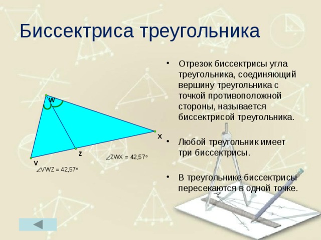 Биссектриса треугольника Отрезок биссектрисы угла треугольника, соединяющий вершину треугольника с точкой противоположной стороны, называется биссектрисой треугольника. Любой треугольник имеет три биссектрисы. В треугольнике биссектрисы пересекаются в одной точке. 