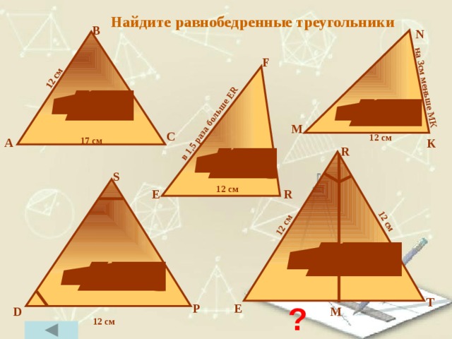 12 см 12 см в 1,5 раза больше ER  на 3см меньше МК 12 см Найдите равнобедренные треугольники В N F M С 12 см А 17 см K R S 12 см E R T ? P E M D 12 см 