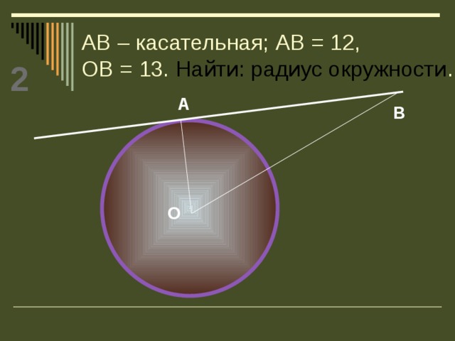 АВ – касательная; АВ = 12,  ОВ = 13. Найти: радиус окружности . 2 А В О 