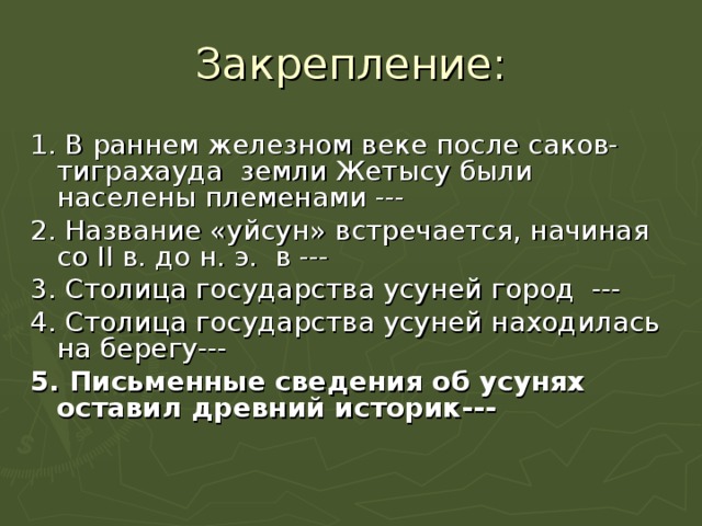 Закрепление: 1. В раннем железном веке после саков-тиграхауда земли Жетысу были населены племенами --- 2. Название «уйсун» встречается, начиная со II в. до н. э. в --- 3. Столица государства усуней город ---  4. Столица государства усуней находилась на берегу--- 5. Письменные сведения об усунях оставил древний историк---   