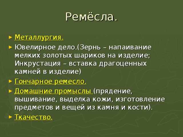 Ремёсла. Металлургия. Ювелирное дело.(Зернь – напаивание мелких золотых шариков на изделие; Инкрустация – вставка драгоценных камней в изделие) Гончарное ремесло. Домашние промыслы (прядение, вышивание, выделка кожи, изготовление предметов и вещей из камня и кости). Ткачество. 