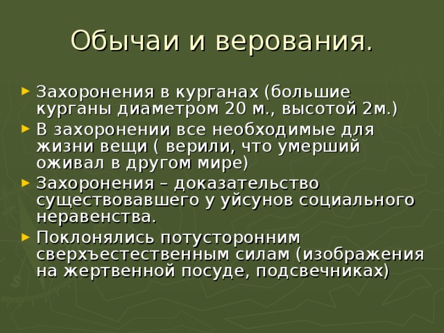 Обычаи и верования. Захоронения в курганах (большие курганы диаметром 20 м., высотой 2м.) В захоронении все необходимые для жизни вещи ( верили, что умерший оживал в другом мире) Захоронения – доказательство существовавшего у уйсунов социального неравенства. Поклонялись потусторонним сверхъестественным силам (изображения на жертвенной посуде, подсвечниках) 