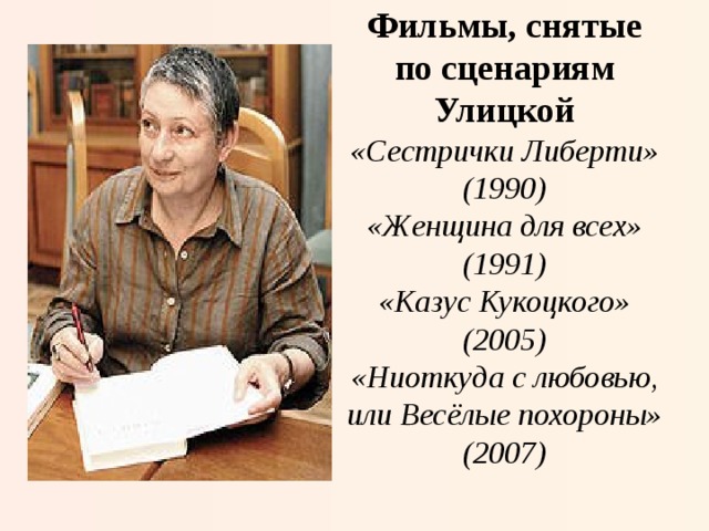 Фильмы, снятые по сценариям Улицкой  «Сестрички Либерти» (1990)  «Женщина для всех» (1991)  «Казус Кукоцкого» (2005)  «Ниоткуда с любовью, или Весёлые похороны» (2007)   