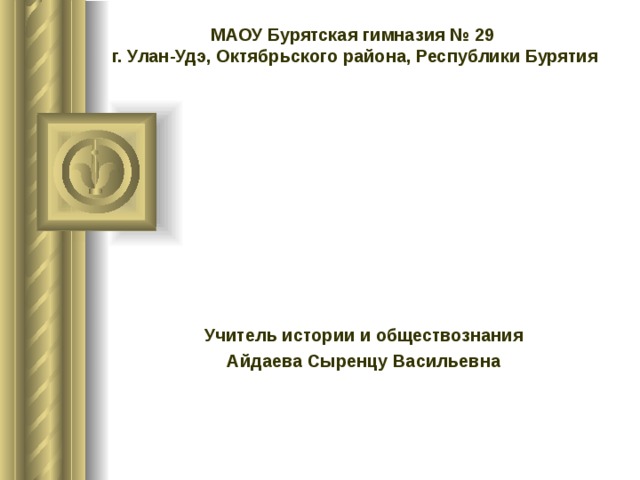   МАОУ Бурятская гимназия № 29  г. Улан-Удэ, Октябрьского района, Республики Бурятия    Учитель истории и обществознания  Айдаева Сыренцу Васильевна 