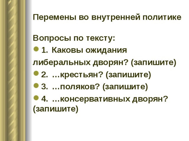 Перемены во внутренней политике Вопросы по тексту: 1.  Каковы ожидания либеральных дворян? (запишите) 2.  …крестьян? (запишите) 3.  …поляков? (запишите) 4.  …консервативных дворян? (запишите)  