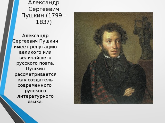 Александр Сергеевич Пушкин (1799 – 1837) Александр Сергеевич Пушкин имеет репутацию великого или величайшего русского поэта. Пушкин рассматривается как создатель современного русского литературного языка. 